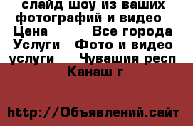 слайд-шоу из ваших фотографий и видео › Цена ­ 500 - Все города Услуги » Фото и видео услуги   . Чувашия респ.,Канаш г.